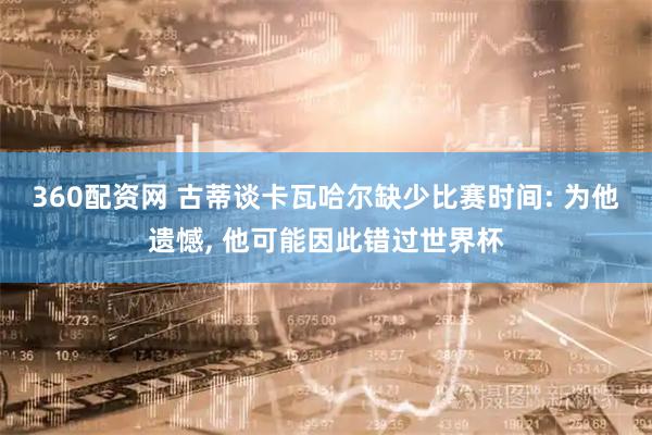 360配资网 古蒂谈卡瓦哈尔缺少比赛时间: 为他遗憾, 他可能因此错过世界杯