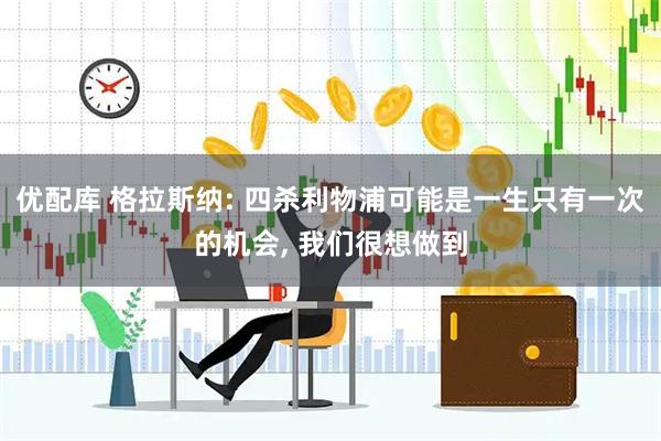 优配库 格拉斯纳: 四杀利物浦可能是一生只有一次的机会, 我们很想做到