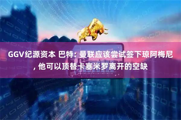 GGV纪源资本 巴特: 曼联应该尝试签下琼阿梅尼, 他可以顶替卡塞米罗离开的空缺