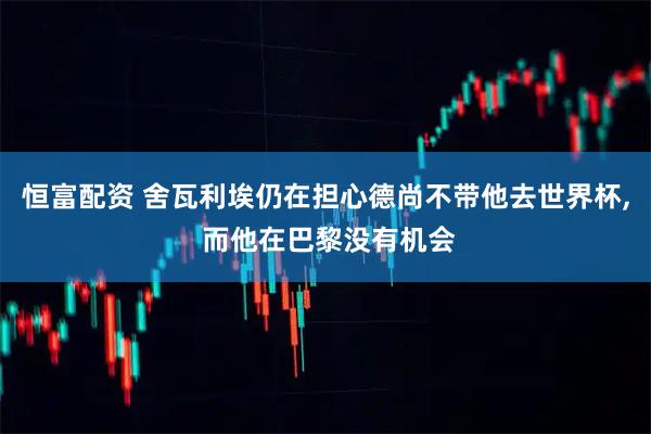 恒富配资 舍瓦利埃仍在担心德尚不带他去世界杯, 而他在巴黎没有机会